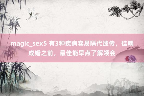 magic_sex5 有3种疾病容易隔代遗传，佳耦成婚之前，最佳能早点了解领会