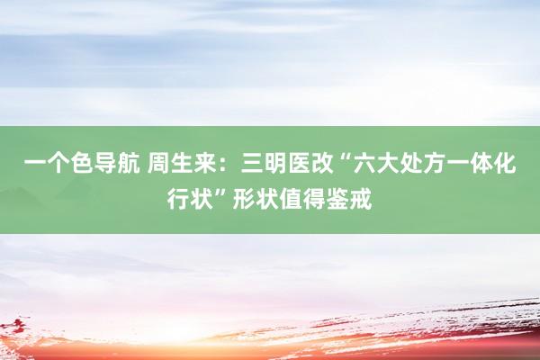 一个色导航 周生来：三明医改“六大处方一体化行状”形状值得鉴戒