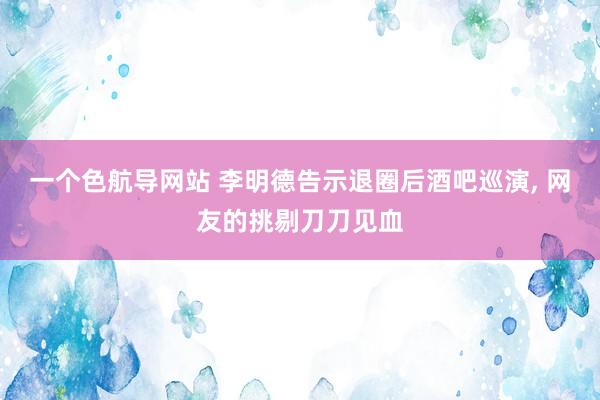 一个色航导网站 李明德告示退圈后酒吧巡演， 网友的挑剔刀刀见血