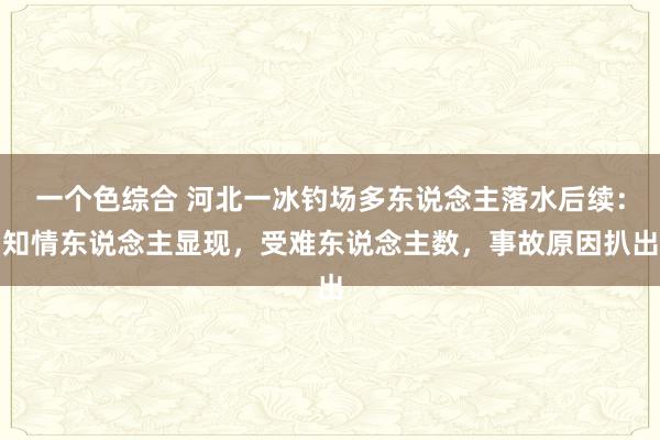 一个色综合 河北一冰钓场多东说念主落水后续：知情东说念主显现，受难东说念主数，事故原因扒出