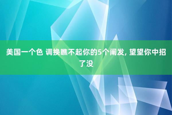 美国一个色 调换瞧不起你的5个阐发， 望望你中招了没