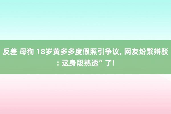 反差 母狗 18岁黄多多度假照引争议， 网友纷繁辩驳: 这身段熟透”了!