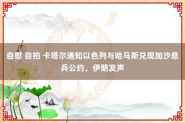 自慰 自拍 卡塔尔通知以色列与哈马斯兑现加沙息兵公约，伊朗发声