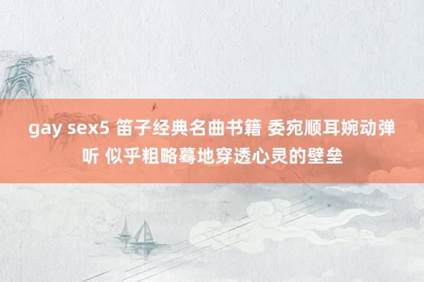 gay sex5 笛子经典名曲书籍 委宛顺耳婉动弹听 似乎粗略蓦地穿透心灵的壁垒