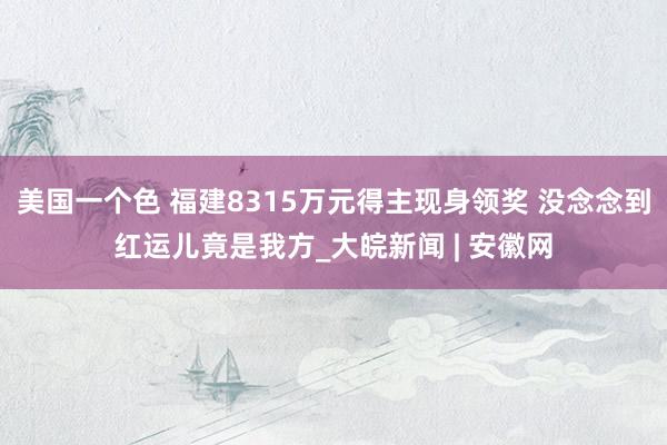 美国一个色 福建8315万元得主现身领奖 没念念到红运儿竟是我方_大皖新闻 | 安徽网