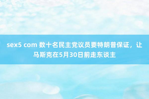 sex5 com 数十名民主党议员要特朗普保证，让马斯克在5月30日前走东谈主