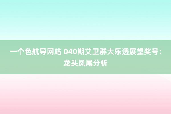 一个色航导网站 040期艾卫群大乐透展望奖号：龙头凤尾分析