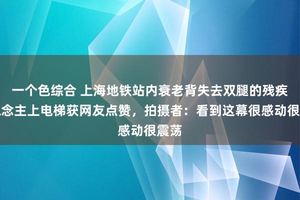 一个色综合 上海地铁站内衰老背失去双腿的残疾东说念主上电梯获网友点赞，拍摄者：看到这幕很感动很震荡