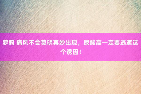 萝莉 痛风不会莫明其妙出现，尿酸高一定要逃避这个诱因！