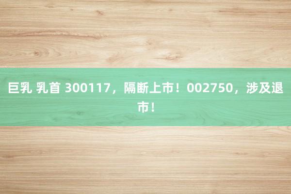 巨乳 乳首 300117，隔断上市！002750，涉及退市！