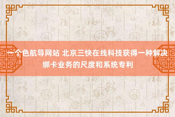 一个色航导网站 北京三快在线科技获得一种解决绑卡业务的尺度和系统专利
